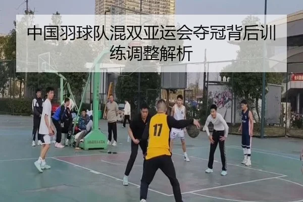中国羽球队混双亚运会夺冠背后训练调整解析